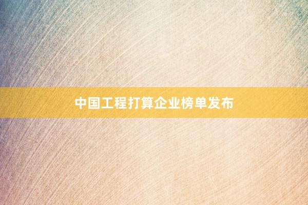中国工程打算企业榜单发布