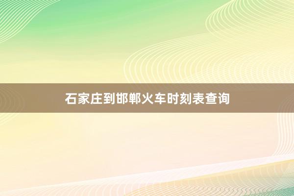 石家庄到邯郸火车时刻表查询