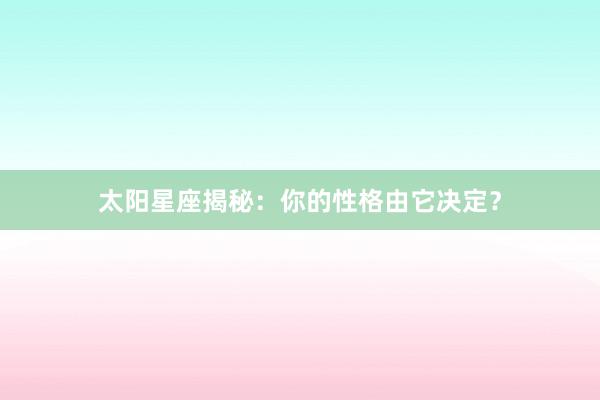 太阳星座揭秘：你的性格由它决定？
