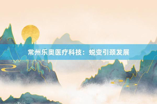常州乐奥医疗科技：蜕变引颈发展