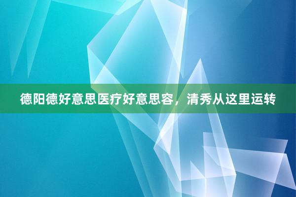 德阳德好意思医疗好意思容，清秀从这里运转
