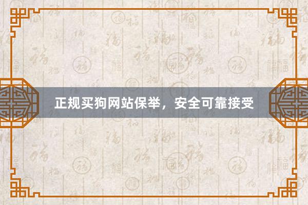 正规买狗网站保举，安全可靠接受